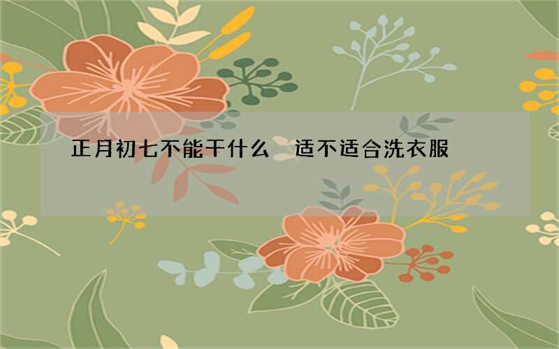 正月初七不能干什么 适不适合洗衣服